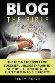 Blog: The Bible: The ultimate secrets of successful blogs explained step by step, and how to turn them into big profits Riley Reive Author