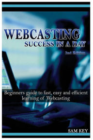 Webcasting Success in a Day: Beginners Guide to Fast, Easy and Efficient Learning of Webcasting Sam Key Author