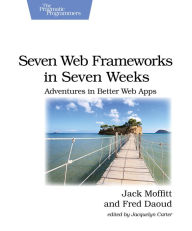 Seven Web Frameworks in Seven Weeks: Adventures in Better Web Apps Jack Moffitt Author