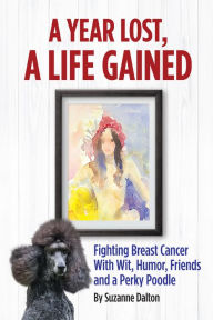 A Year Lost, A Life Gained: Fighting Breast Cancer With Wit, Humor, Friends and a Perky Poodle Suzanne Dalton Author