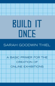 Build It Once: A Basic Primer for the Creation of Online Exhibitions Sarah Goodwin Thiel Author