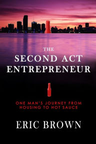 The Second Act Entrepreneur: One Man's Journey from Housing to Hot Sauce Eric Brown Author