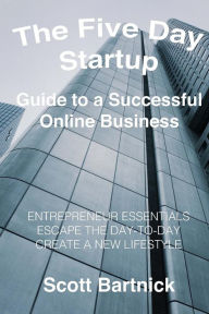 The Five Day Startup Guide to a Successful Online Business: Entrepreneur Essentials, Escape The Day-To-Day, Create A New Lifestyle Scott Bartnick Auth