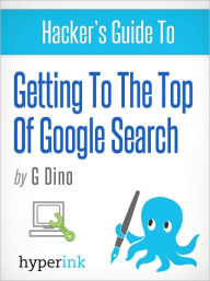 The Hacker's Guide To Getting To The Top Of Google Search Gino Dino Author