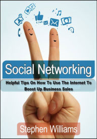 Social Networking: Helpful Tips On How To Use The Internet To Boost Up Business Sales Stephen Williams Author
