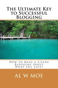 The Ultimate Key to Successful Blogging: How to Make a Living Blogging About What You Love! Al W Moe Author