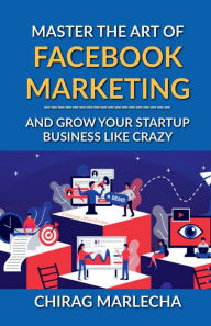 Master the Art of Facebook Marketing: And Grow your Startup Business Like Crazy Chirag Marlecha Author
