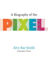 A Biography of the Pixel Alvy Ray Smith Author