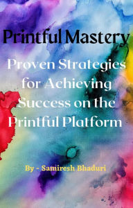 Printful Mastery: Proven Strategies for Achieving Success on the Printful Platform SAMIRESH BHADURI Author