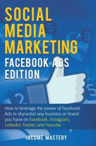 Social Media Marketing: Facebook Ads Edition: How to Leverage the Power of Facebook Ads to Skyrocket Any Business Or Brand You Have on Facebook, Insta