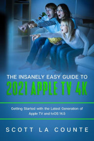 The Insanely Easy Guide to the 2021 Apple TV 4k: Getting Started With the Latest Generation of Apple TV and TVOS 14.5 Scott La Counte Author