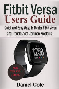 Fitbit Versa Users Guide: Quick and Easy Ways to Master Fitbit Versa and Troubleshoot Common Problems Daniel Cole Author