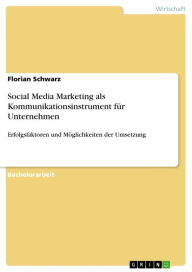 Social Media Marketing als Kommunikationsinstrument für Unternehmen: Erfolgsfaktoren und Möglichkeiten der Umsetzung Florian Schwarz Author