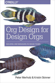 Org Design for Design Orgs: Building and Managing In-House Design Teams Peter Merholz Author