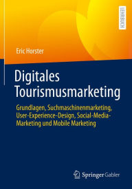 Digitales Tourismusmarketing: Grundlagen, Suchmaschinenmarketing, User-Experience-Design, Social-Media-Marketing und Mobile Marketing Eric Horster Aut