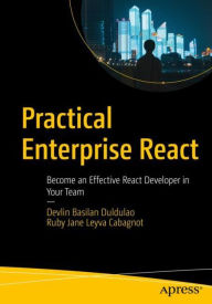 Practical Enterprise React: Become an Effective React Developer in Your Team Devlin Basilan Duldulao Author