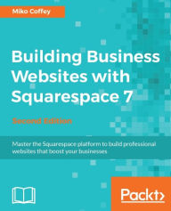 Building Business Websites with Squarespace 7 - Second Edition: Discover the best way to build, design and launch professional websites with Squarespa
