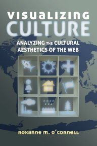 Visualizing Culture: Analyzing the Cultural Aesthetics of the Web Roxanne M. O'Connell Author