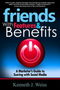 Friends With Features and Benefits: A Marketer's Guide to Scoring with Social Media Kenneth J. Weiss Author