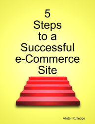 5 Steps to a Successful e-Commerce Site Alister Rutledge Author