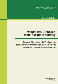 Wandel des Outbound zum Inbound Marketing: Content Marketing als Erfolgs- und Zukunftsfaktor hinsichtlich Markenf�hrung und Unternehmenskommunika