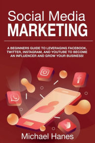 Social Media Marketing: A beginners guide to leveraging Facebook, Twitter, Instagram, and YouTube to become an influencer and grow your business! Mich