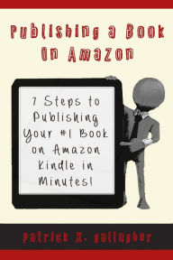 Publishing a Book on Amazon: 7 Steps to Publishing your #1 Book on Amazon Kindle in Minutes! Patrick X Gallagher Author