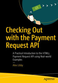 Checking Out with the Payment Request API: A Practical Introduction to the HTML5 Payment Request API using Real-world Examples Alex Libby Author