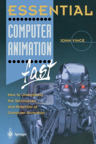 Essential Computer Animation fast: How to Understand the Techniques and Potential of Computer Animation John Vince Author