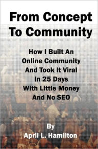 From Concept to Community: How I Built An Online Community And Took It Viral In 25 Days With Little Money And No SEO April L. Hamilton Author