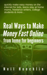 Real Ways to Make Money Fast Online from Home for Beginners: quickly make easy money on the internet for kids, teens stay at home moms, freelance writ