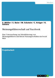 Meinungsführerschaft auf Facebook: Eine Untersuchung zur Identifizierung von Meinungsführern und ihrem Nutzungsverhalten im Social Web S. Müller Au