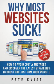Why Most Websites Suck!: How To Avoid Costly Mistakes And Discover The Latest Strategies To Boost Profits From Your Website Pete Kvist Author