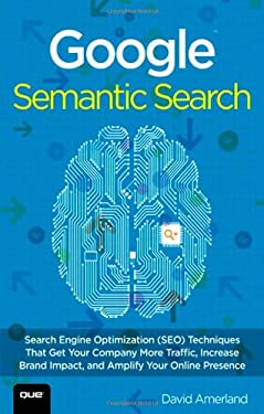 Google Semantic Search : Search Engine Optimization (SEO) Techniques That Get Your Company More Traffic, Increase Brand Impact, and Amplify Your Onlin