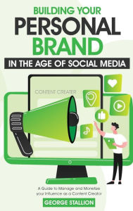 Building Your Personal Brand in the Age of Social Media George Stallion Author