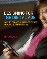 Designing for the Digital Age: How to Create Human-Centered Products and Services Kim Goodwin Author