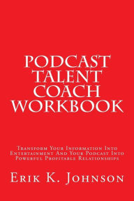 Podcast Talent Coach Workbook: Transform Your Information Into Entertainment And Your Podcast Into Powerful Profitable Relationships Erik K. Johnson A