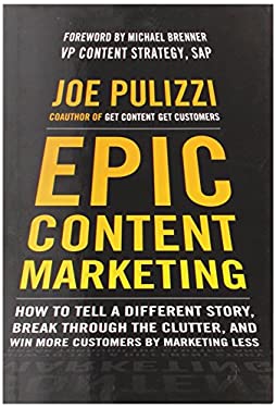 Epic Content Marketing: How to Tell a Different Story, Break Through the Clutter, and Win More Customers by Marketing Less by Joe Pulizzi