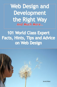Web Design and Development the Right Way - And Much More - 101 World Class Expert Facts, Hints, Tips and Advice on Web Design Jacob Mast Author