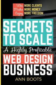 Secrets to Scale a Highly Profitable Web Design Business Ann Boots Author