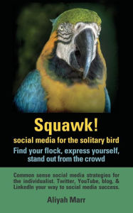 Squawk! Social media for the solitary bird: find your flock, express yourself, stand out from the crowd: Common sense social media strategies for the