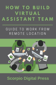 How to Build Virtual Assistant Team: Guide to Work from Remote Location Scorpio Digital Press Author