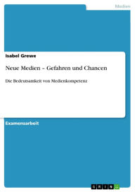 Neue Medien - Gefahren und Chancen: Die Bedeutsamkeit von Medienkompetenz Isabel Grewe Author