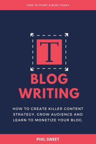 Blog Writing: How to Create Killer Content Strategy, Grow Audience and Learn to Monetize Your Blog Phil Sweet Author