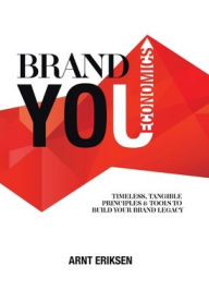 Brand You Economics: Timeless, Tangible Principles and Tools to Build Your Brand Legacy Arnt Eriksen Author