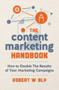 The Content Marketing Handbook: How to Double the Results of Your Marketing Campaigns Robert W. Bly Author
