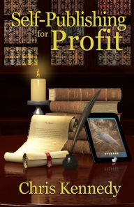 Self-Publishing for Profit: How to Get Your Book Out of Your Head and Into The Stores Chris Kennedy Author