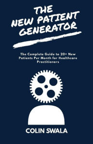 The New Patient Generator: The Complete Guide to 20+ New Patients per Month for Healthcare Practitioners Colin Swala Author