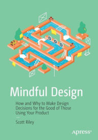 Mindful Design: How and Why to Make Design Decisions for the Good of Those Using Your Product Scott Riley Author
