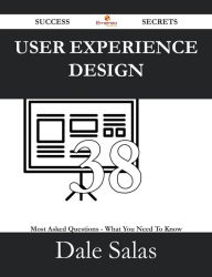 User Experience Design 38 Success Secrets - 38 Most Asked Questions On User Experience Design - What You Need To Know Dale Salas Author